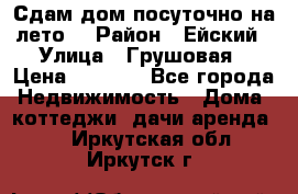 Сдам дом посуточно на лето. › Район ­ Ейский › Улица ­ Грушовая › Цена ­ 3 000 - Все города Недвижимость » Дома, коттеджи, дачи аренда   . Иркутская обл.,Иркутск г.